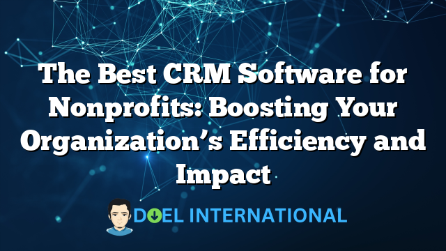 The Best CRM Software for Nonprofits: Boosting Your Organization’s Efficiency and Impact