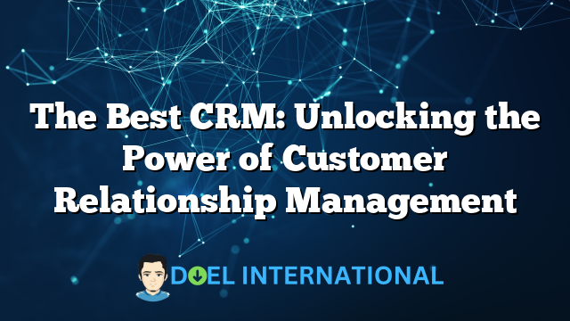 The Best CRM: Unlocking the Power of Customer Relationship Management