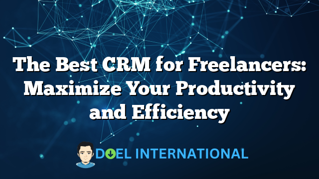 The Best CRM for Freelancers: Maximize Your Productivity and Efficiency