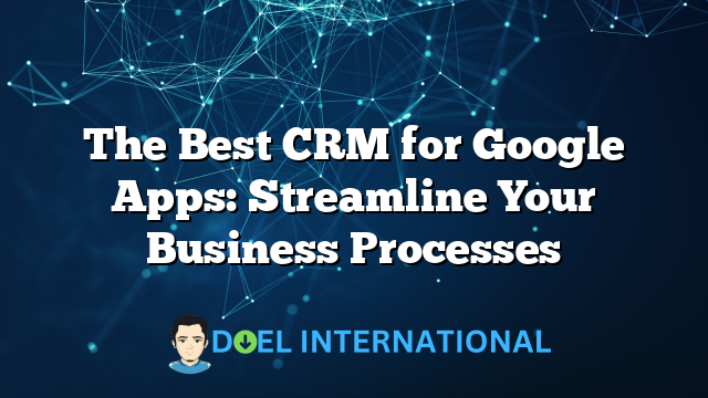 The Best CRM for Google Apps: Streamline Your Business Processes