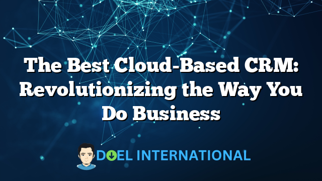 The Best Cloud-Based CRM: Revolutionizing the Way You Do Business