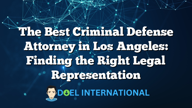 The Best Criminal Defense Attorney in Los Angeles: Finding the Right Legal Representation