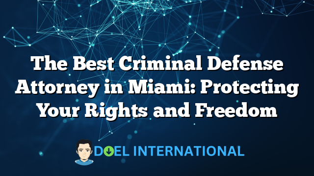 The Best Criminal Defense Attorney in Miami: Protecting Your Rights and Freedom