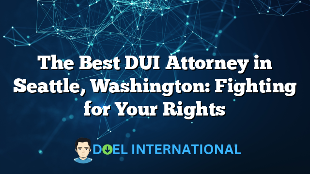 The Best DUI Attorney in Seattle, Washington: Fighting for Your Rights