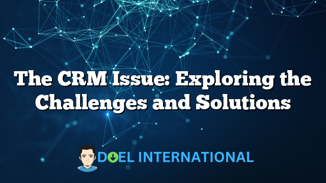 The CRM Issue: Exploring the Challenges and Solutions