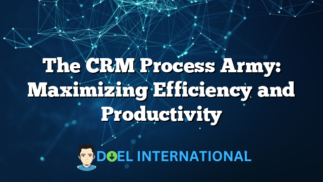 The CRM Process Army: Maximizing Efficiency and Productivity