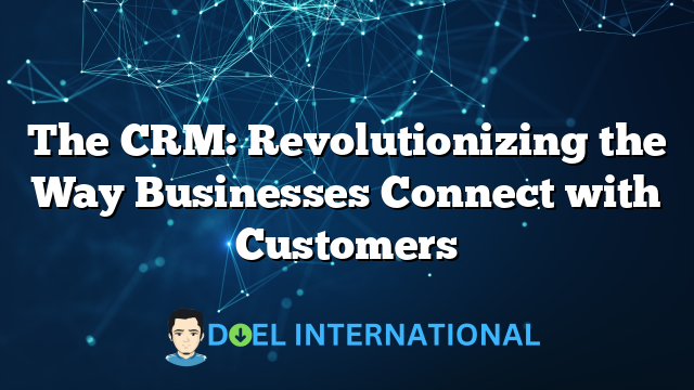 The CRM: Revolutionizing the Way Businesses Connect with Customers