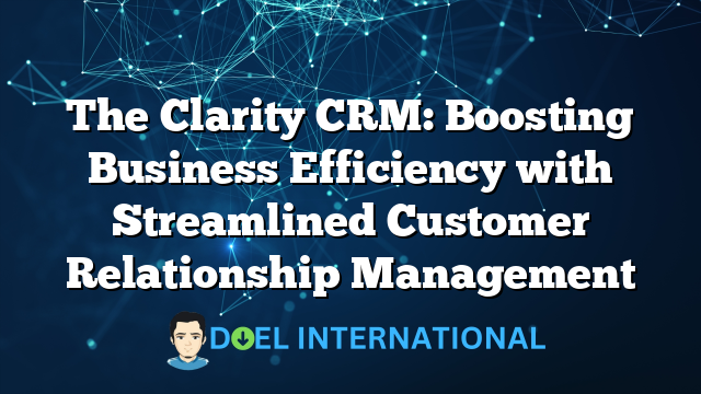 The Clarity CRM: Boosting Business Efficiency with Streamlined Customer Relationship Management