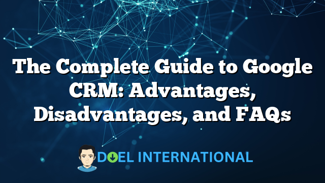 The Complete Guide to Google CRM: Advantages, Disadvantages, and FAQs