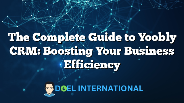 The Complete Guide to Yoobly CRM: Boosting Your Business Efficiency