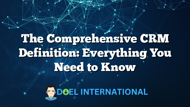 The Comprehensive CRM Definition: Everything You Need to Know