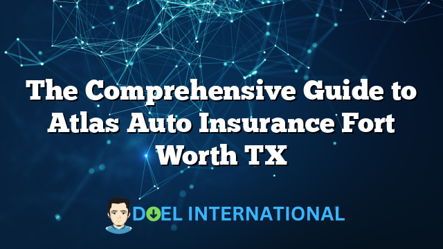 The Comprehensive Guide to Atlas Auto Insurance Fort Worth TX