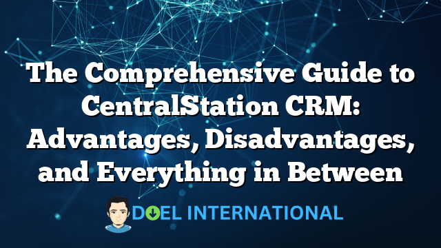 The Comprehensive Guide to CentralStation CRM: Advantages, Disadvantages, and Everything in Between