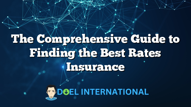 The Comprehensive Guide to Finding the Best Rates Insurance