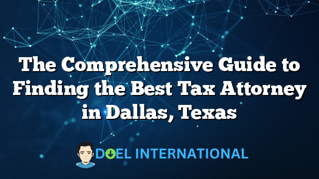 The Comprehensive Guide to Finding the Best Tax Attorney in Dallas, Texas