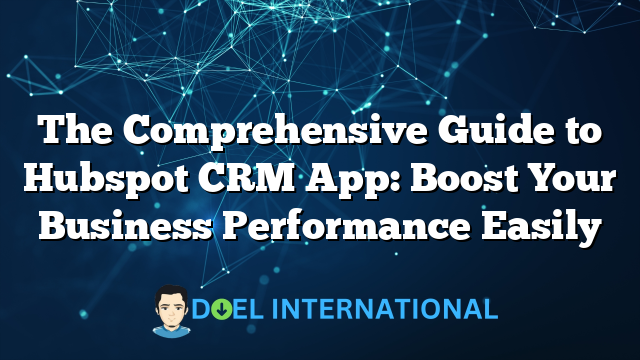 The Comprehensive Guide to Hubspot CRM App: Boost Your Business Performance Easily