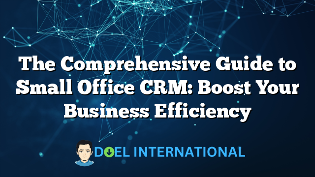 The Comprehensive Guide to Small Office CRM: Boost Your Business Efficiency