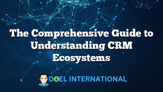 The Comprehensive Guide to Understanding CRM Ecosystems