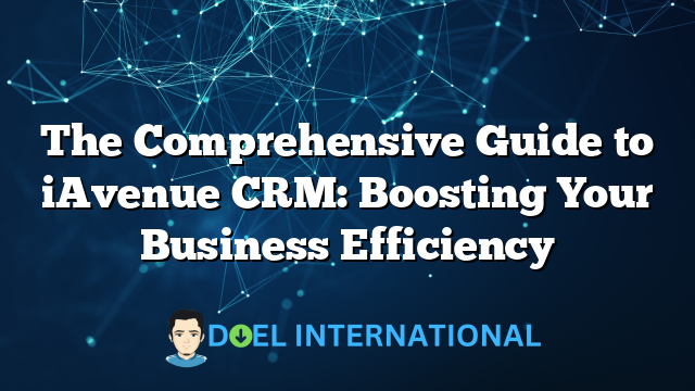 The Comprehensive Guide to iAvenue CRM: Boosting Your Business Efficiency