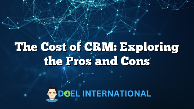 The Cost of CRM: Exploring the Pros and Cons