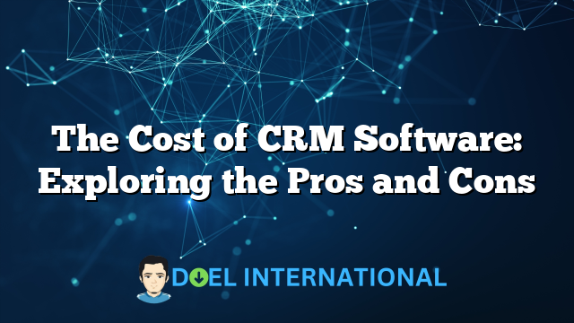 The Cost of CRM Software: Exploring the Pros and Cons