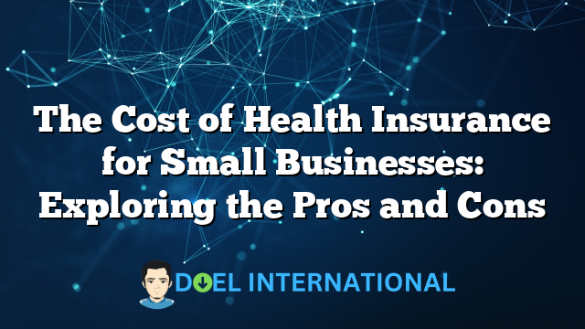 The Cost of Health Insurance for Small Businesses: Exploring the Pros and Cons