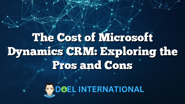 The Cost of Microsoft Dynamics CRM: Exploring the Pros and Cons