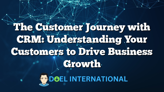 The Customer Journey with CRM: Understanding Your Customers to Drive Business Growth