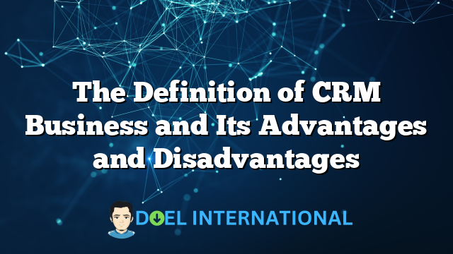 The Definition of CRM Business and Its Advantages and Disadvantages