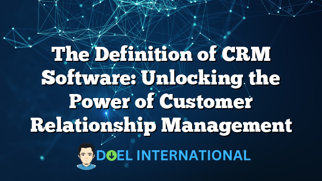 The Definition of CRM Software: Unlocking the Power of Customer Relationship Management