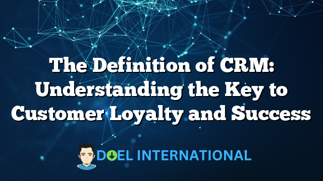 The Definition of CRM: Understanding the Key to Customer Loyalty and Success