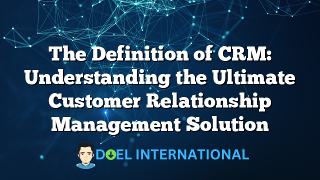 The Definition of CRM: Understanding the Ultimate Customer Relationship Management Solution