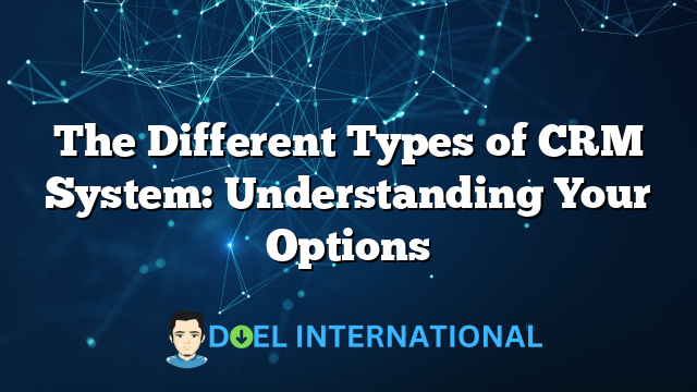 The Different Types of CRM System: Understanding Your Options