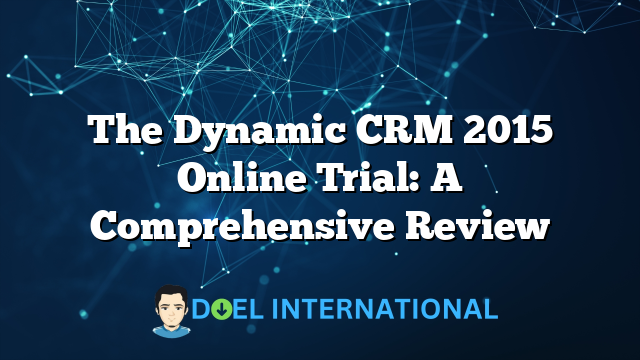 The Dynamic CRM 2015 Online Trial: A Comprehensive Review