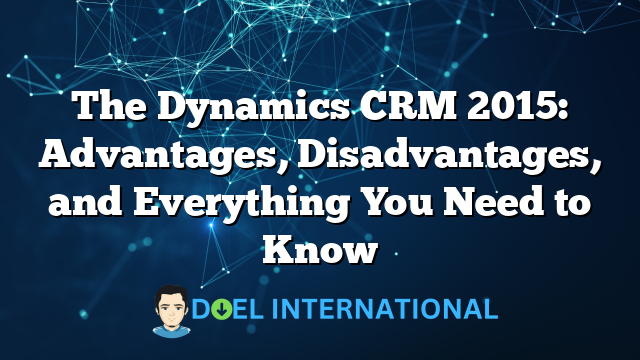 The Dynamics CRM 2015: Advantages, Disadvantages, and Everything You Need to Know