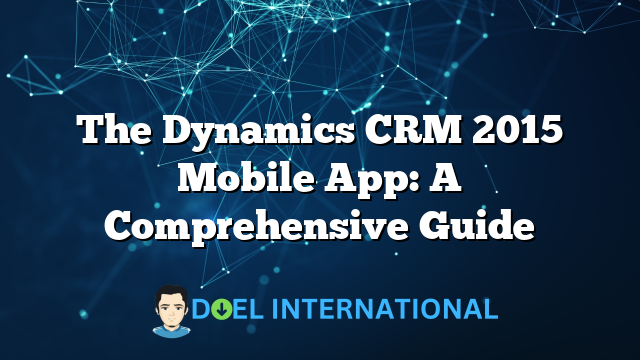 The Dynamics CRM 2015 Mobile App: A Comprehensive Guide