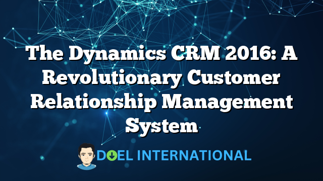 The Dynamics CRM 2016: A Revolutionary Customer Relationship Management System