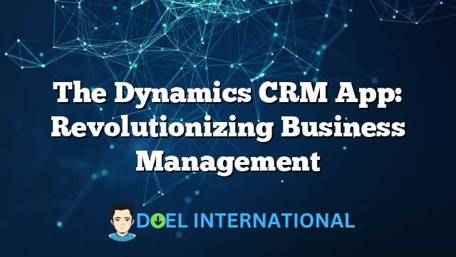 The Dynamics CRM App: Revolutionizing Business Management