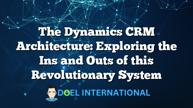 The Dynamics CRM Architecture: Exploring the Ins and Outs of this Revolutionary System