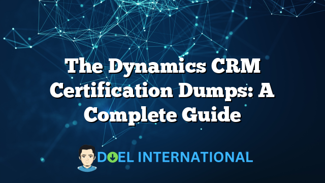 The Dynamics CRM Certification Dumps: A Complete Guide