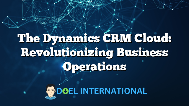 The Dynamics CRM Cloud: Revolutionizing Business Operations