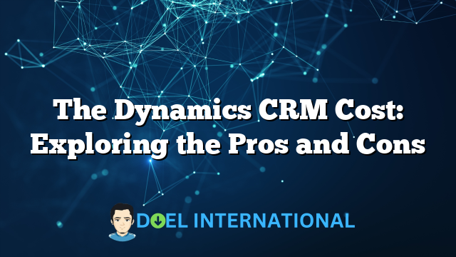 The Dynamics CRM Cost: Exploring the Pros and Cons