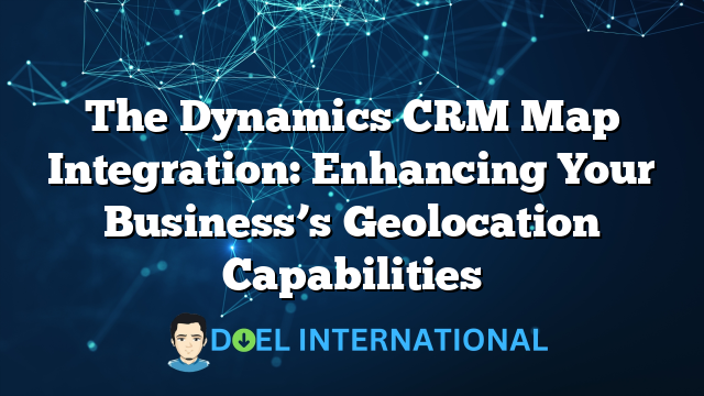 The Dynamics CRM Map Integration: Enhancing Your Business’s Geolocation Capabilities