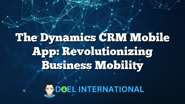 The Dynamics CRM Mobile App: Revolutionizing Business Mobility