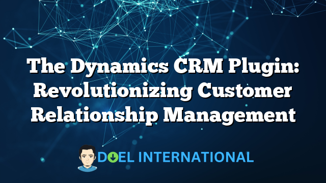 The Dynamics CRM Plugin: Revolutionizing Customer Relationship Management