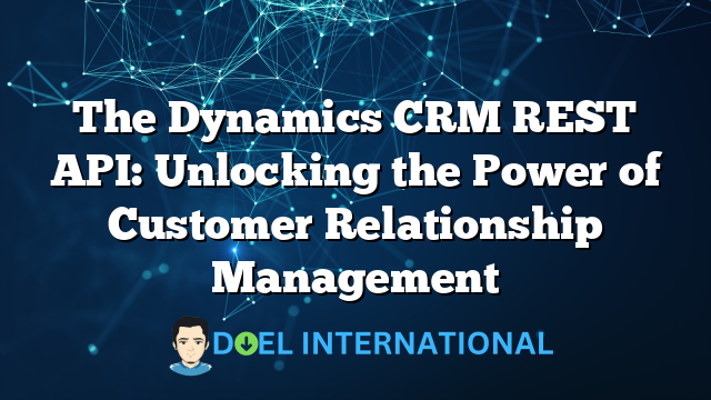 The Dynamics CRM REST API: Unlocking the Power of Customer Relationship Management