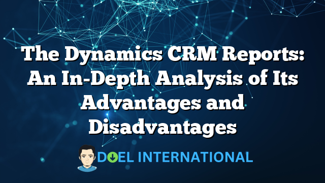 The Dynamics CRM Reports: An In-Depth Analysis of Its Advantages and Disadvantages