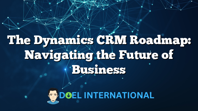 The Dynamics CRM Roadmap: Navigating the Future of Business