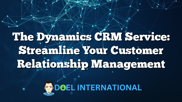 The Dynamics CRM Service: Streamline Your Customer Relationship Management