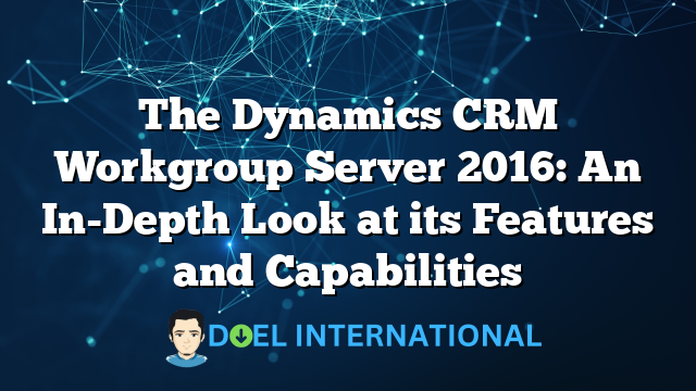 The Dynamics CRM Workgroup Server 2016: An In-Depth Look at its Features and Capabilities